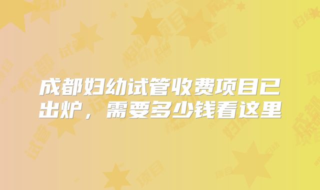 成都妇幼试管收费项目已出炉，需要多少钱看这里
