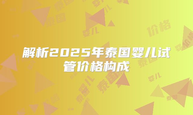解析2025年泰国婴儿试管价格构成