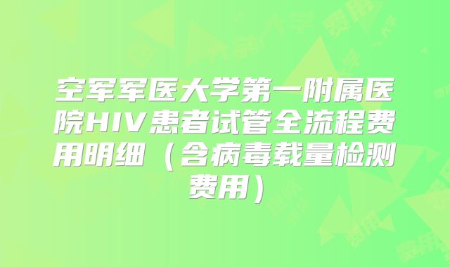 空军军医大学第一附属医院HIV患者试管全流程费用明细（含病毒载量检测费用）