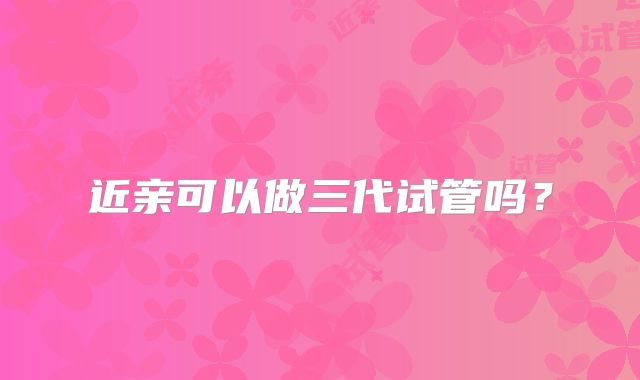 近亲可以做三代试管吗?