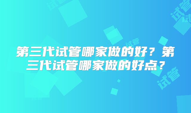 第三代试管哪家做的好？第三代试管哪家做的好点？