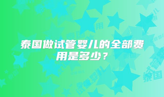 泰国做试管婴儿的全部费用是多少？