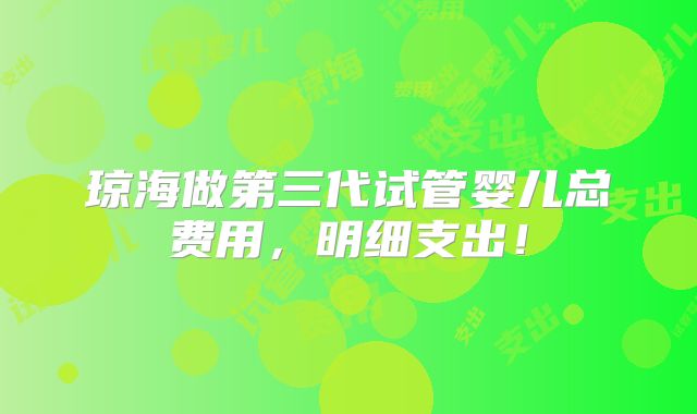琼海做第三代试管婴儿总费用，明细支出！