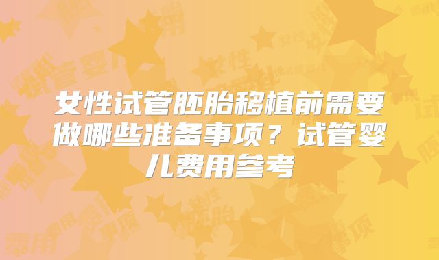 女性试管胚胎移植前需要做哪些准备事项？试管婴儿费用参考