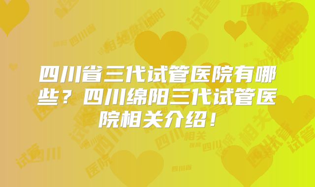 四川省三代试管医院有哪些？四川绵阳三代试管医院相关介绍！
