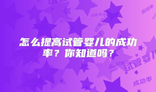 怎么提高试管婴儿的成功率？你知道吗？