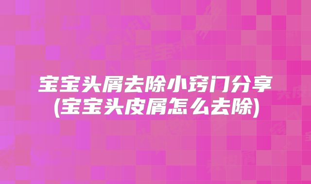 宝宝头屑去除小窍门分享(宝宝头皮屑怎么去除)