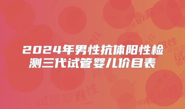 2024年男性抗体阳性检测三代试管婴儿价目表