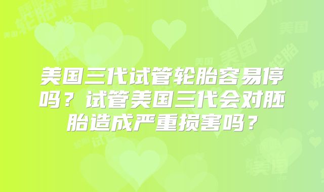 美国三代试管轮胎容易停吗？试管美国三代会对胚胎造成严重损害吗？