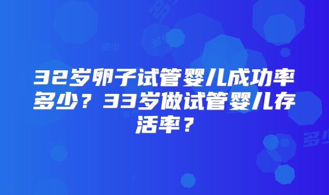 32岁卵子试管婴儿成功率多少?33岁做试管婴儿存活率?
