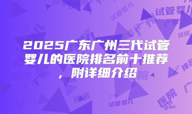 2025广东广州三代试管婴儿的医院排名前十推荐，附详细介绍