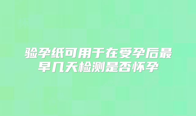 验孕纸可用于在受孕后最早几天检测是否怀孕