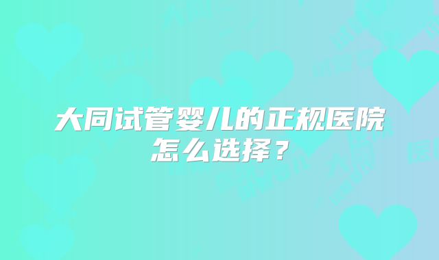大同试管婴儿的正规医院怎么选择？