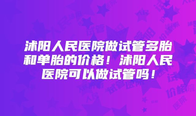 沭阳人民医院做试管多胎和单胎的价格！沭阳人民医院可以做试管吗！