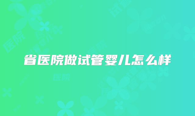 省医院做试管婴儿怎么样