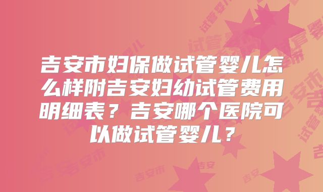 吉安市妇保做试管婴儿怎么样附吉安妇幼试管费用明细表？吉安哪个医院可以做试管婴儿？