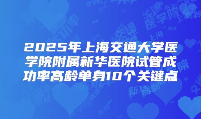 2025年上海交通大学医学院附属新华医院试管成功率高龄单身10个关键点