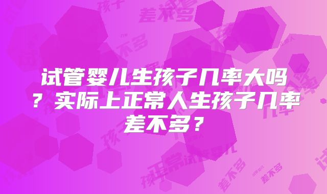 试管婴儿生孩子几率大吗？实际上正常人生孩子几率差不多？