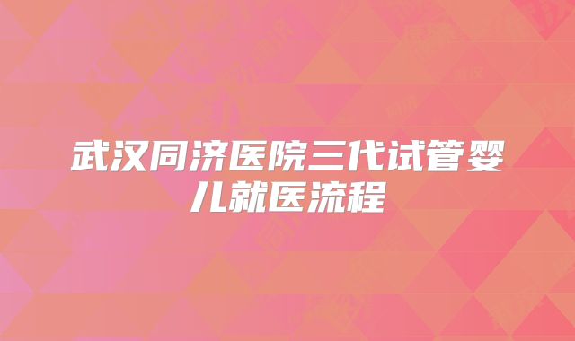 武汉同济医院三代试管婴儿就医流程