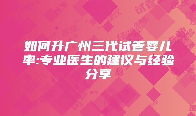 如何升广州三代试管婴儿率:专业医生的建议与经验分享