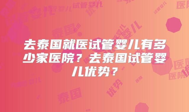 去泰国就医试管婴儿有多少家医院？去泰国试管婴儿优势？