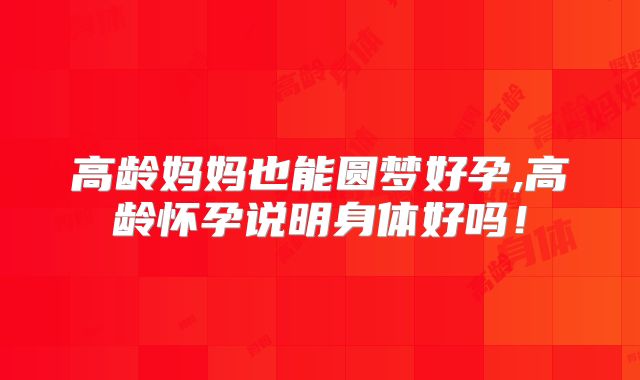 高龄妈妈也能圆梦好孕,高龄怀孕说明身体好吗！