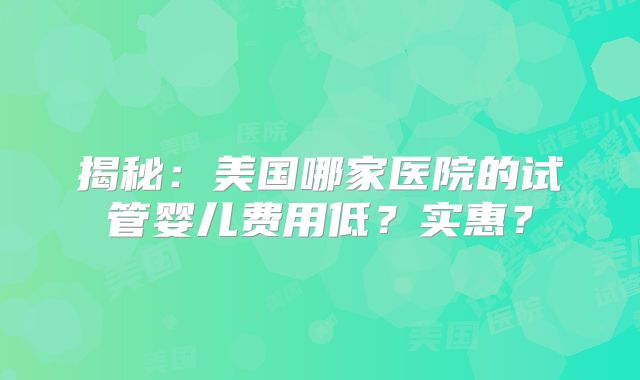 揭秘:美国哪家医院的试管婴儿费用低?实惠?