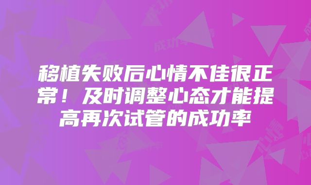 移植失败后心情不佳很正常！及时调整心态才能提高再次试管的成功率