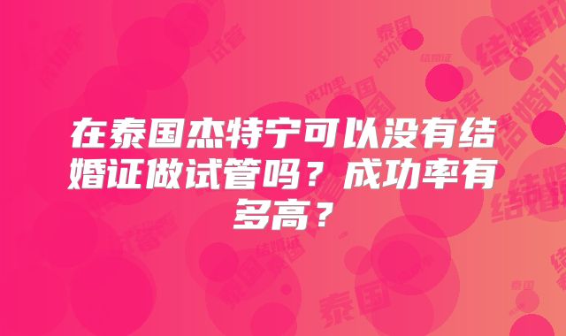 在泰国杰特宁可以没有结婚证做试管吗？成功率有多高？