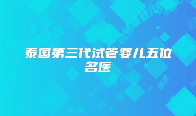 泰国第三代试管婴儿五位名医