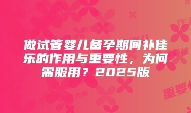 做试管婴儿备孕期间补佳乐的作用与重要性，为何需服用？2025版