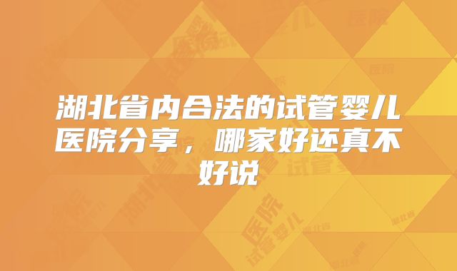 湖北省内合法的试管婴儿医院分享，哪家好还真不好说