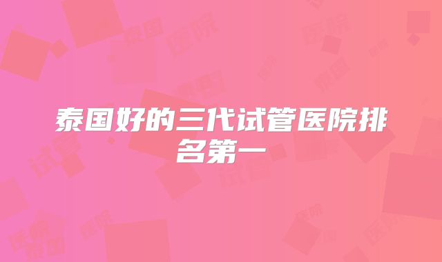泰国好的三代试管医院排名第一