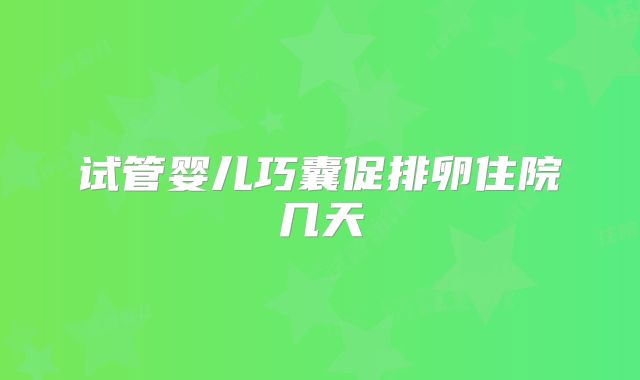 试管婴儿巧囊促排卵住院几天