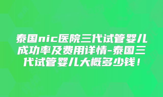 泰国nic医院三代试管婴儿成功率及费用详情-泰国三代试管婴儿大概多少钱！