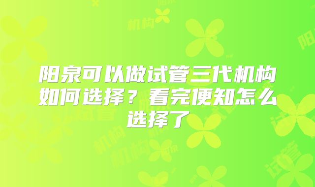 阳泉可以做试管三代机构如何选择？看完便知怎么选择了