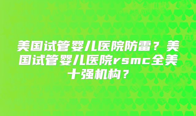 美国试管婴儿医院防雷？美国试管婴儿医院rsmc全美十强机构？
