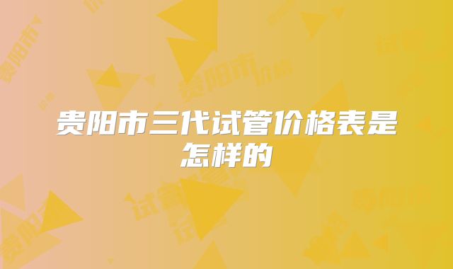 贵阳市三代试管价格表是怎样的