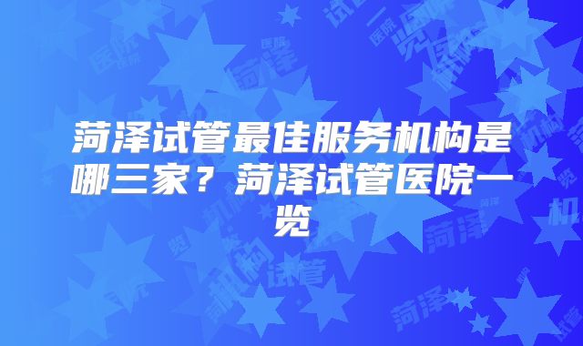 菏泽试管最佳服务机构是哪三家？菏泽试管医院一览