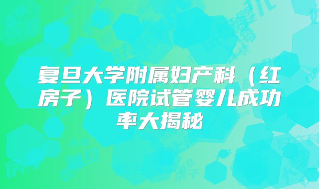 复旦大学附属妇产科（红房子）医院试管婴儿成功率大揭秘