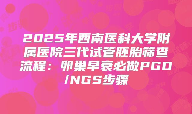 2025年西南医科大学附属医院三代试管胚胎筛查流程：卵巢早衰必做PGD/NGS步骤