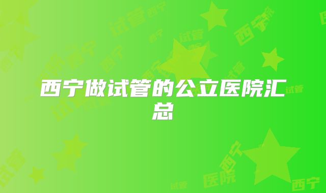 西宁做试管的公立医院汇总