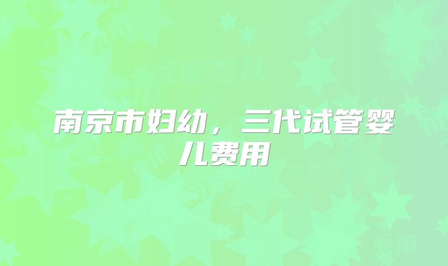 南京市妇幼，三代试管婴儿费用