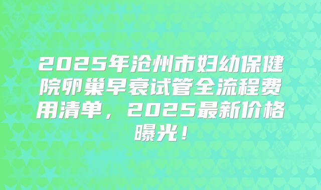 2025年沧州市妇幼保健院卵巢早衰试管全流程费用清单，2025最新价格曝光！