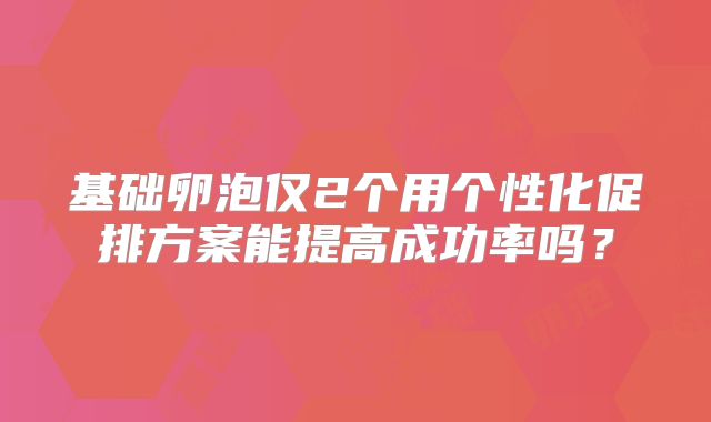 基础卵泡仅2个用个性化促排方案能提高成功率吗?