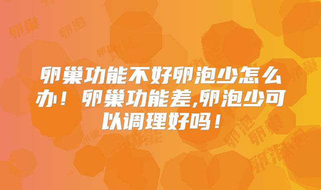 卵巢功能不好卵泡少怎么办!卵巢功能差,卵泡少可以调理好吗!