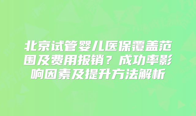 北京试管婴儿医保覆盖范围及费用报销？成功率影响因素及提升方法解析