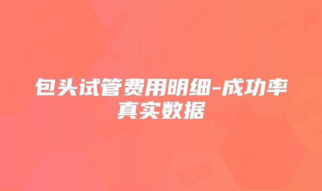 包头试管费用明细-成功率真实数据