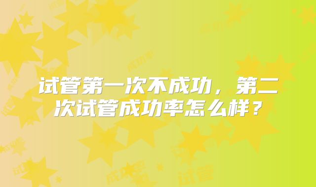试管第一次不成功，第二次试管成功率怎么样？