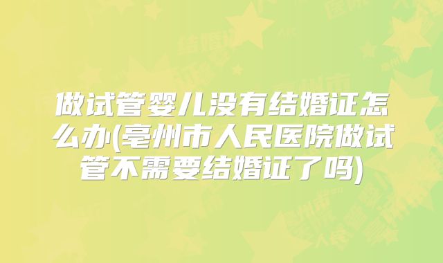 做试管婴儿没有结婚证怎么办(亳州市人民医院做试管不需要结婚证了吗)